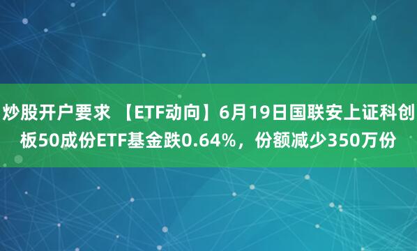 炒股开户要求 【ETF动向】6月19日国联安上证科创板50成份ETF基金跌0.64%，份额减少350万份