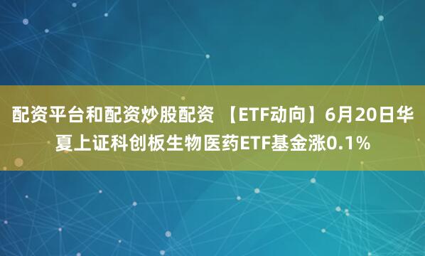配资平台和配资炒股配资 【ETF动向】6月20日华夏上证科创板生物医药ETF基金涨0.1%