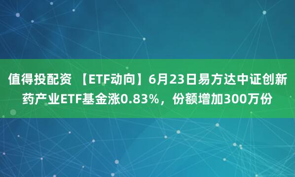 值得投配资 【ETF动向】6月23日易方达中证创新药产业ETF基金涨0.83%，份额增加300万份