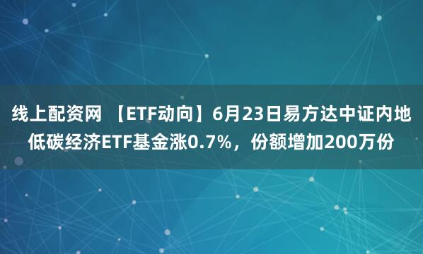线上配资网 【ETF动向】6月23日易方达中证内地低碳经济ETF基金涨0.7%，份额增加200万份