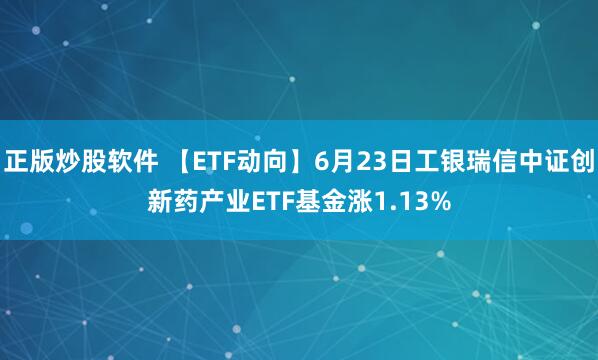 正版炒股软件 【ETF动向】6月23日工银瑞信中证创新药产业ETF基金涨1.13%