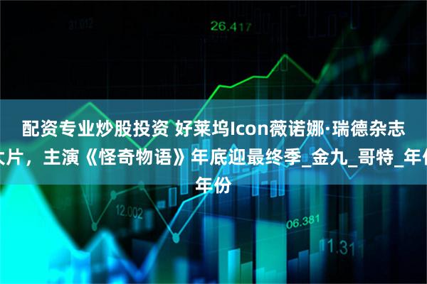 配资专业炒股投资 好莱坞Icon薇诺娜·瑞德杂志大片，主演《怪奇物语》年底迎最终季_金九_哥特_年份