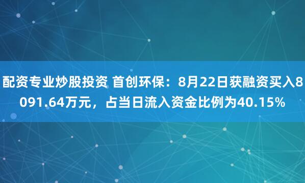 配资专业炒股投资 首创环保：8月22日获融资买入8091.64万元，占当日流入资金比例为40.15%