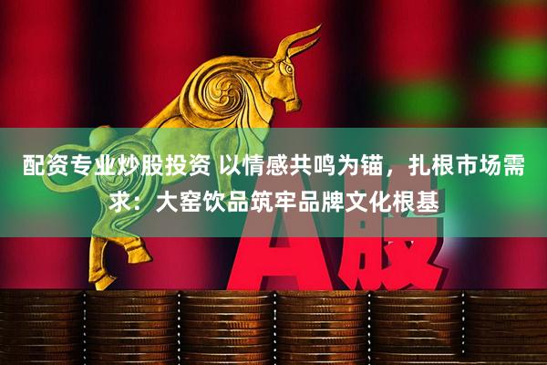 配资专业炒股投资 以情感共鸣为锚，扎根市场需求：大窑饮品筑牢品牌文化根基