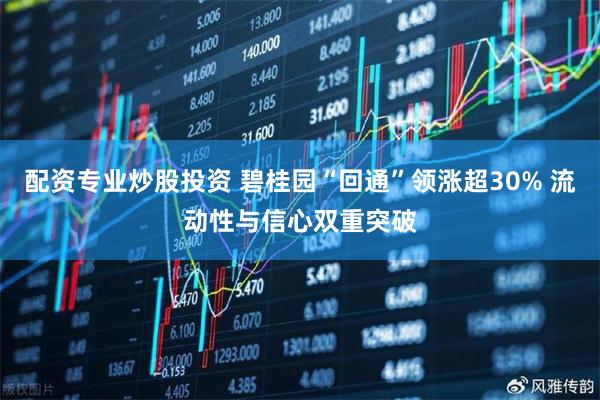 配资专业炒股投资 碧桂园“回通”领涨超30% 流动性与信心双重突破