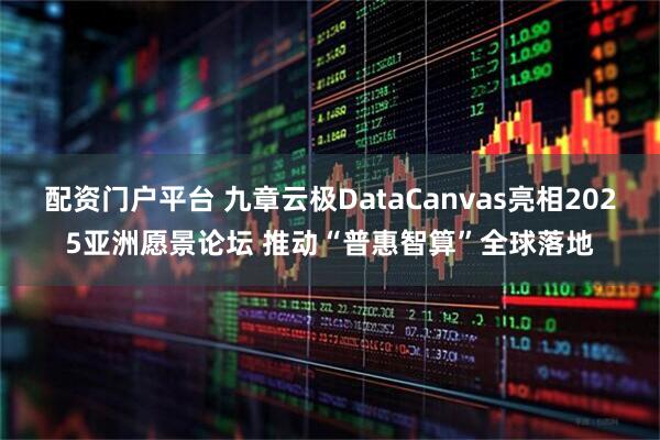 配资门户平台 九章云极DataCanvas亮相2025亚洲愿景论坛 推动“普惠智算”全球落地