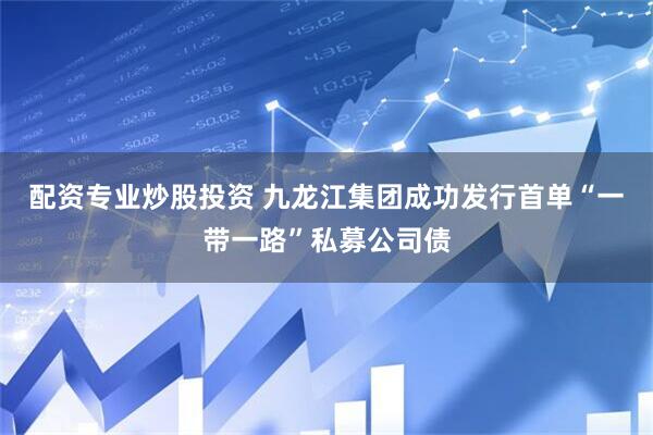 配资专业炒股投资 九龙江集团成功发行首单“一带一路”私募公司债