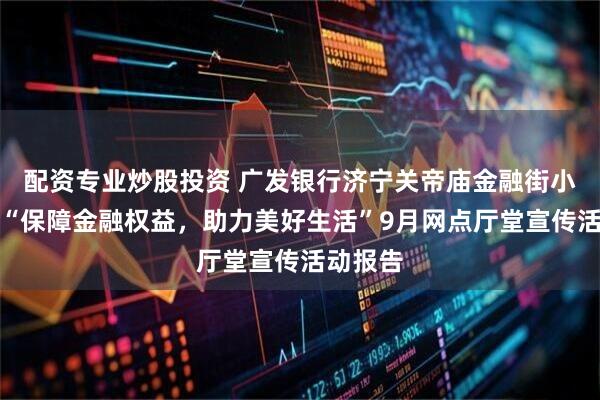 配资专业炒股投资 广发银行济宁关帝庙金融街小微支行“保障金融权益，助力美好生活”9月网点厅堂宣传活动报告