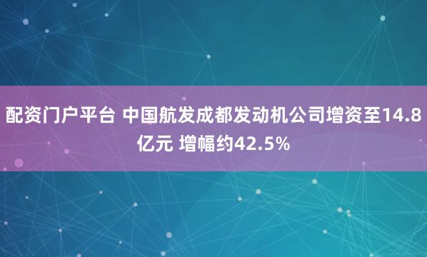 配资门户平台 中国航发成都发动机公司增资至14.8亿元 增幅约42.5%