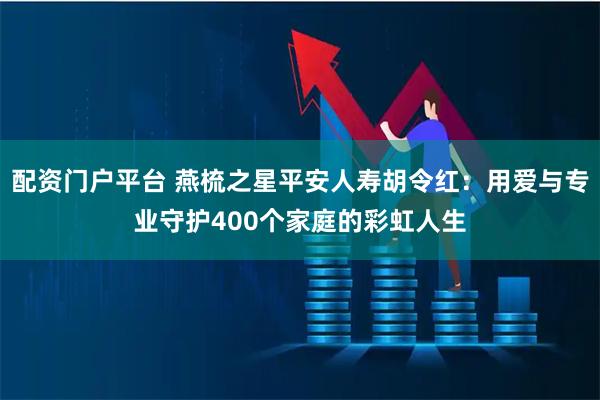 配资门户平台 燕梳之星平安人寿胡令红：用爱与专业守护400个家庭的彩虹人生