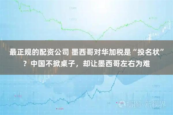 最正规的配资公司 墨西哥对华加税是“投名状”？中国不掀桌子，却让墨西哥左右为难