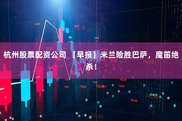 杭州股票配资公司 【早报】米兰险胜巴萨，魔笛绝杀！